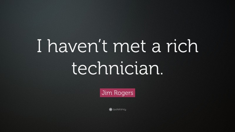 Jim Rogers Quote: “I haven’t met a rich technician.”