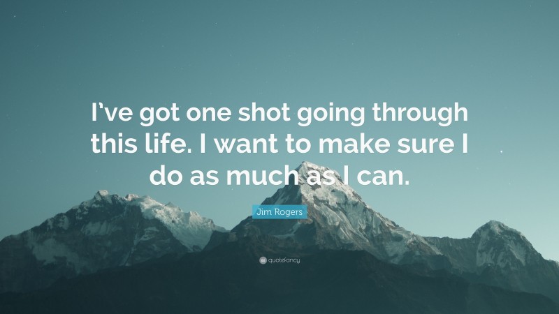 Jim Rogers Quote: “I’ve got one shot going through this life. I want to make sure I do as much as I can.”