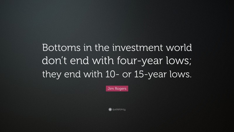 Jim Rogers Quote: “Bottoms in the investment world don’t end with four-year lows; they end with 10- or 15-year lows.”