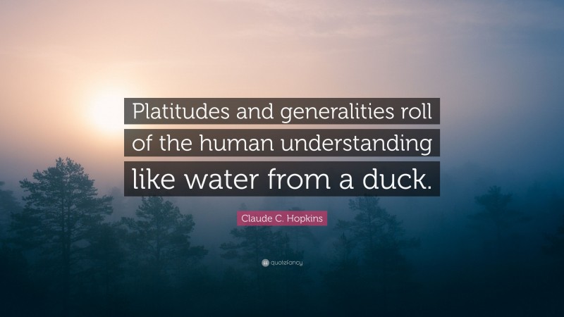 Claude C. Hopkins Quote: “Platitudes and generalities roll of the human understanding like water from a duck.”