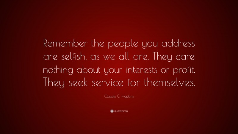 Claude C. Hopkins Quote: “Remember the people you address are selfish, as we all are. They care nothing about your interests or profit. They seek service for themselves.”