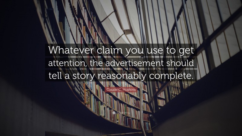 Claude C. Hopkins Quote: “Whatever claim you use to get attention, the advertisement should tell a story reasonably complete.”