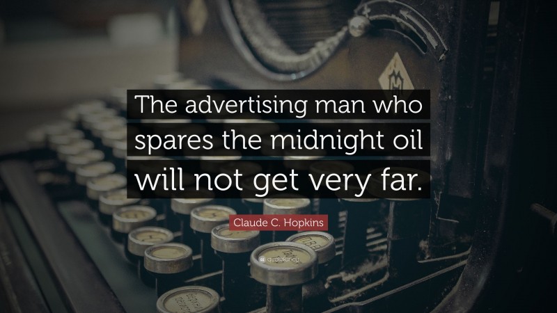 Claude C. Hopkins Quote: “The advertising man who spares the midnight oil will not get very far.”