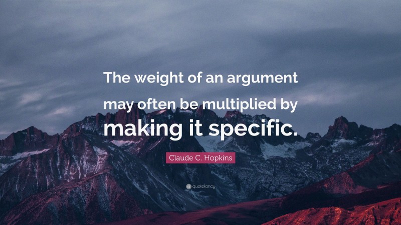 Claude C. Hopkins Quote: “The weight of an argument may often be multiplied by making it specific.”