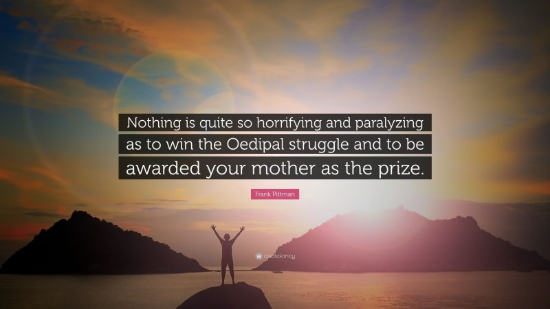 Frank Pittman Quote: “Nothing is quite so horrifying and paralyzing as to win the Oedipal struggle and to be awarded your mother as the prize.”