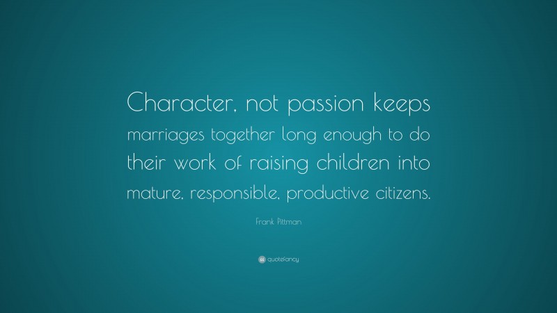Frank Pittman Quote: “Character, not passion keeps marriages together long enough to do their work of raising children into mature, responsible, productive citizens.”