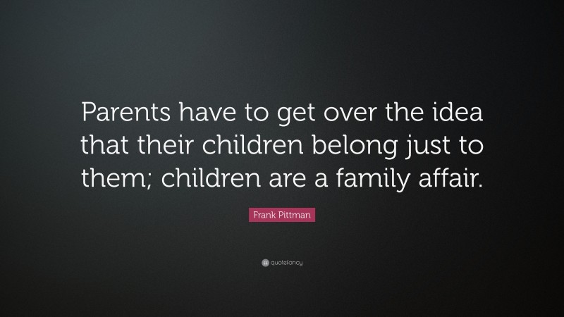 Frank Pittman Quote: “Parents have to get over the idea that their children belong just to them; children are a family affair.”