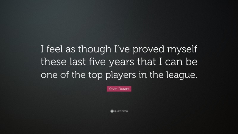 Kevin Durant Quote: “I feel as though I’ve proved myself these last five years that I can be one of the top players in the league.”