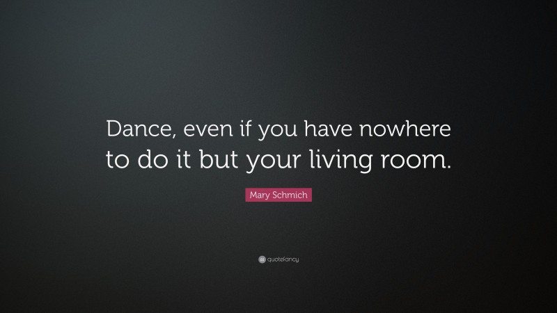 Mary Schmich Quote: “Dance, even if you have nowhere to do it but your living room.”