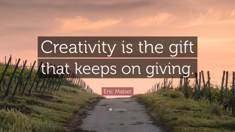 Eric Maisel Quote: “Creativity is the gift that keeps on giving.”