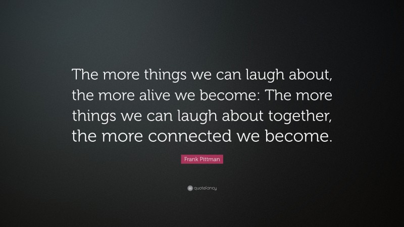 Frank Pittman Quote: “The more things we can laugh about, the more alive we become: The more things we can laugh about together, the more connected we become.”