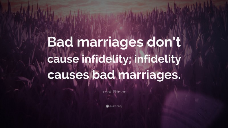 Frank Pittman Quote: “Bad marriages don’t cause infidelity; infidelity causes bad marriages.”