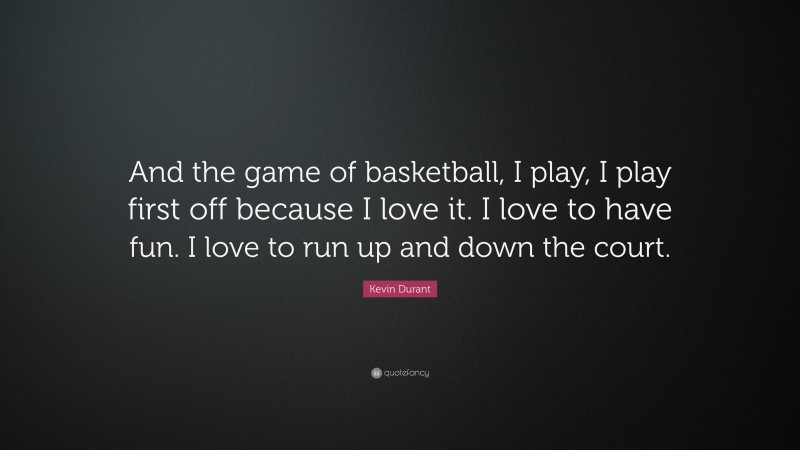 Kevin Durant Quote: “And the game of basketball, I play, I play first off because I love it. I love to have fun. I love to run up and down the court.”