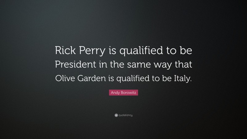 Andy Borowitz Quote: “Rick Perry is qualified to be President in the same way that Olive Garden is qualified to be Italy.”