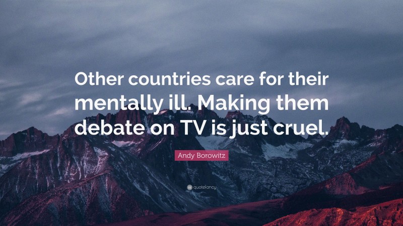 Andy Borowitz Quote: “Other countries care for their mentally ill. Making them debate on TV is just cruel.”