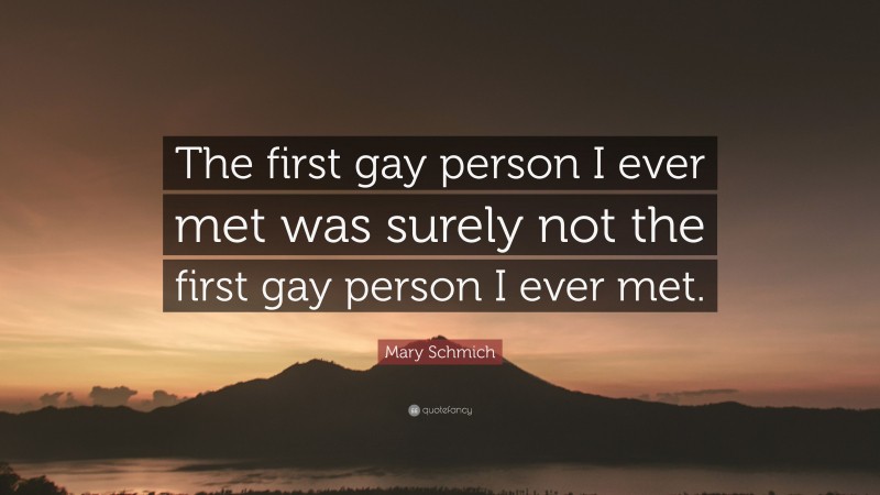 Mary Schmich Quote: “The first gay person I ever met was surely not the first gay person I ever met.”