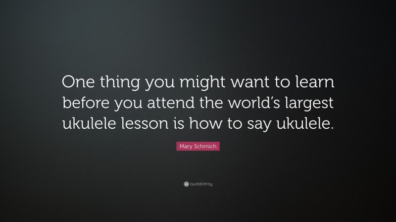 Mary Schmich Quote: “One thing you might want to learn before you attend the world’s largest ukulele lesson is how to say ukulele.”