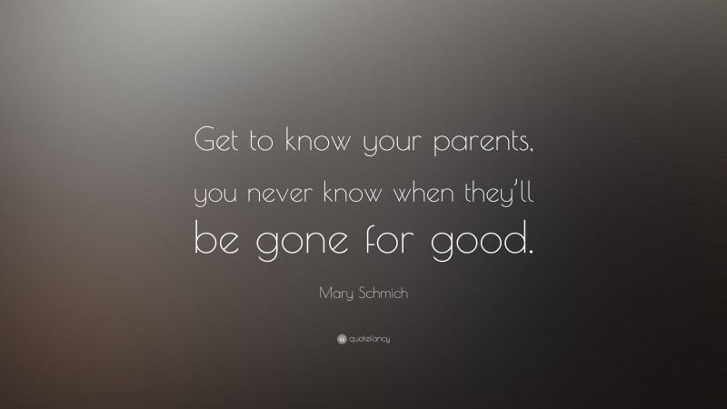 Mary Schmich Quote: “Get to know your parents, you never know when they’ll be gone for good.”