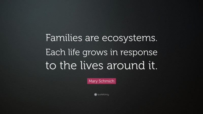 Mary Schmich Quote: “Families are ecosystems. Each life grows in response to the lives around it.”