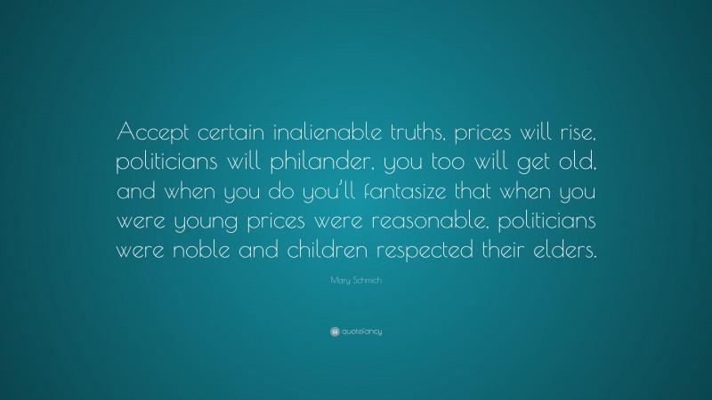 Mary Schmich Quote: “Accept certain inalienable truths, prices will rise, politicians will philander, you too will get old, and when you do you’ll fantasize that when you were young prices were reasonable, politicians were noble and children respected their elders.”