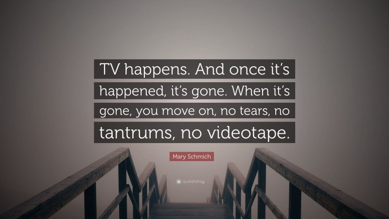 Mary Schmich Quote: “TV happens. And once it’s happened, it’s gone. When it’s gone, you move on, no tears, no tantrums, no videotape.”