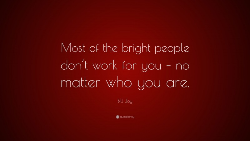 Bill Joy Quote: “Most of the bright people don’t work for you – no matter who you are.”