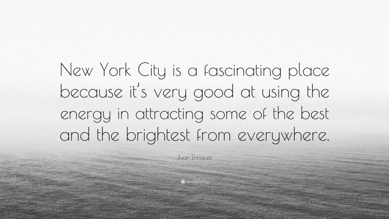 Juan Enriquez Quote: “New York City is a fascinating place because it’s very good at using the energy in attracting some of the best and the brightest from everywhere.”