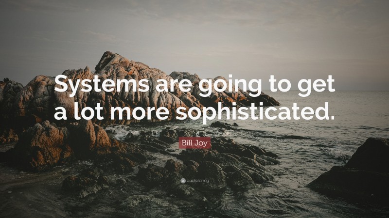 Bill Joy Quote: “Systems are going to get a lot more sophisticated.”
