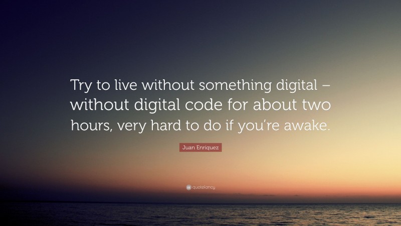 Juan Enriquez Quote: “Try to live without something digital – without digital code for about two hours, very hard to do if you’re awake.”