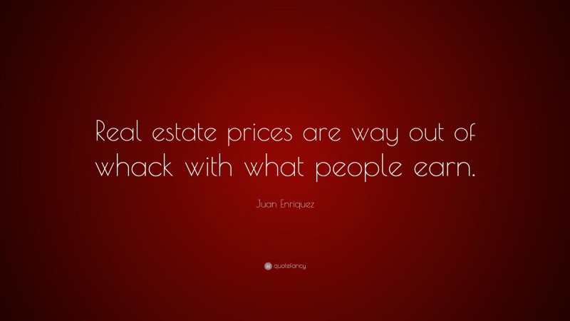 Juan Enriquez Quote: “Real estate prices are way out of whack with what people earn.”
