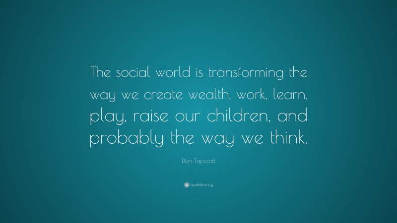 Don Tapscott Quote: “The social world is transforming the way we create wealth, work, learn, play, raise our children, and probably the way we think.”