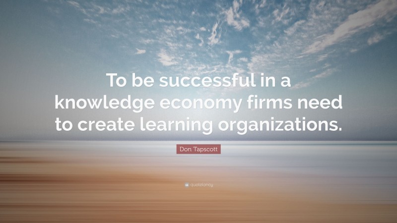 Don Tapscott Quote: “To be successful in a knowledge economy firms need to create learning organizations.”