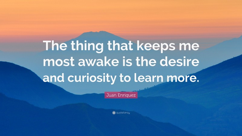 Juan Enriquez Quote: “The thing that keeps me most awake is the desire and curiosity to learn more.”