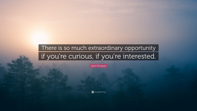 Juan Enriquez Quote: “There is so much extraordinary opportunity if you’re curious, if you’re interested.”