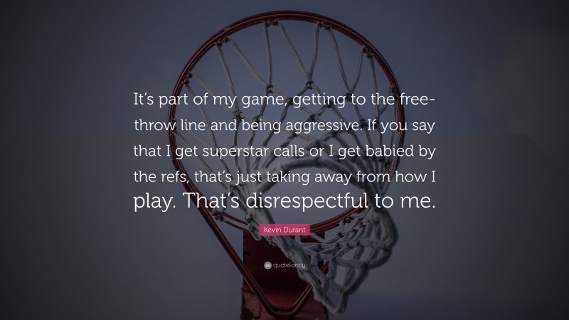 Kevin Durant Quote: “It’s part of my game, getting to the free-throw line and being aggressive. If you say that I get superstar calls or I get babied by the refs, that’s just taking away from how I play. That’s disrespectful to me.”