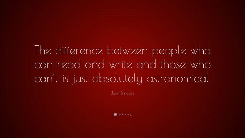 Juan Enriquez Quote: “The difference between people who can read and write and those who can’t is just absolutely astronomical.”