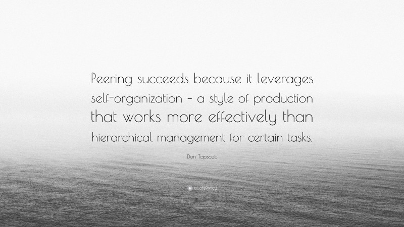 Don Tapscott Quote: “Peering succeeds because it leverages self-organization – a style of production that works more effectively than hierarchical management for certain tasks.”