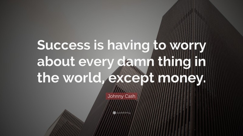 Johnny Cash Quote: “Success is having to worry about every damn thing in the world, except money.”