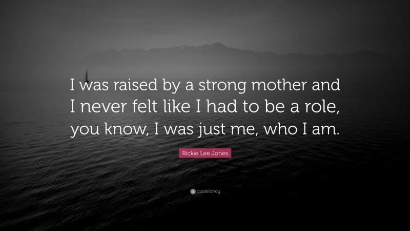 Rickie Lee Jones Quote: “I was raised by a strong mother and I never felt like I had to be a role, you know, I was just me, who I am.”