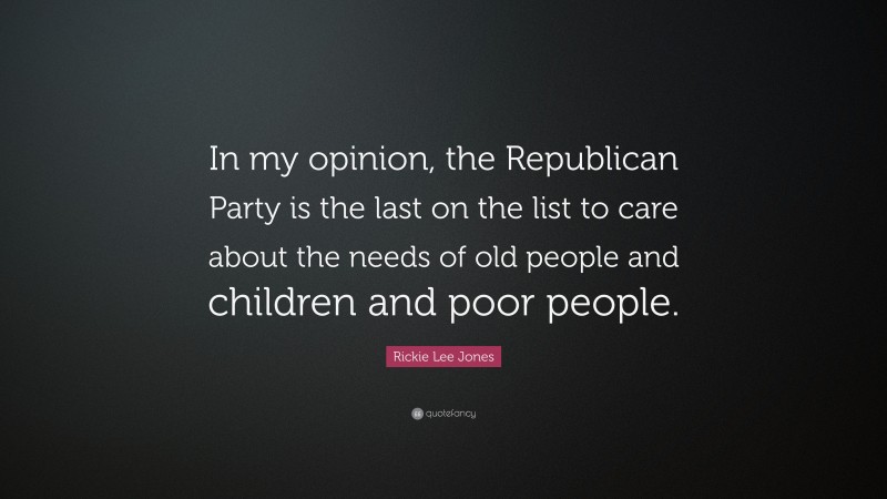 Rickie Lee Jones Quote: “In my opinion, the Republican Party is the last on the list to care about the needs of old people and children and poor people.”