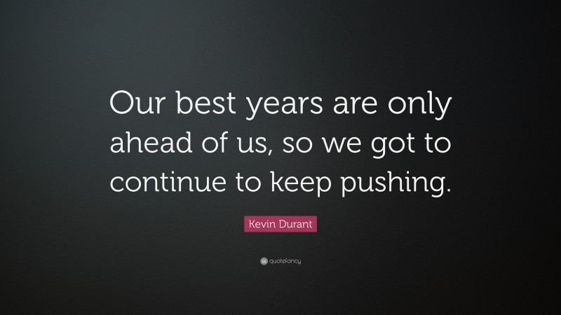 Kevin Durant Quote: “Our best years are only ahead of us, so we got to continue to keep pushing.”