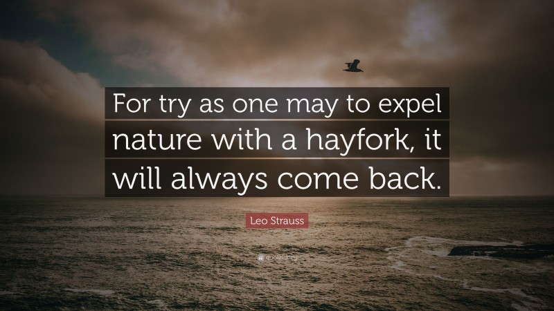 Leo Strauss Quote: “For try as one may to expel nature with a hayfork, it will always come back.”