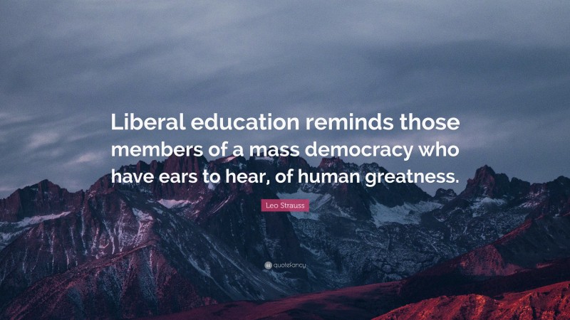 Leo Strauss Quote: “Liberal education reminds those members of a mass democracy who have ears to hear, of human greatness.”