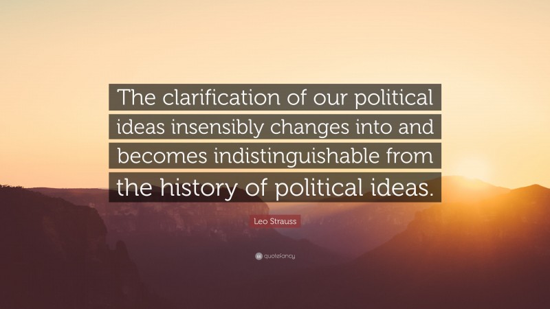 Leo Strauss Quote: “The clarification of our political ideas insensibly changes into and becomes indistinguishable from the history of political ideas.”