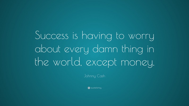 Johnny Cash Quote: “Success is having to worry about every damn thing in the world, except money.”