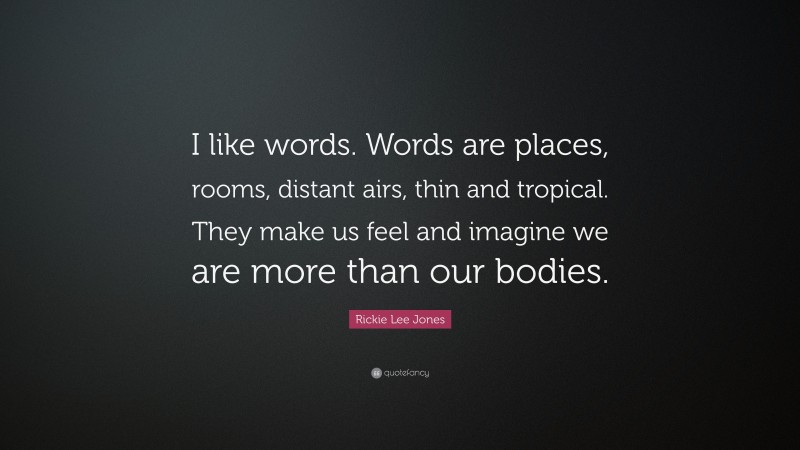 Rickie Lee Jones Quote: “I like words. Words are places, rooms, distant airs, thin and tropical. They make us feel and imagine we are more than our bodies.”