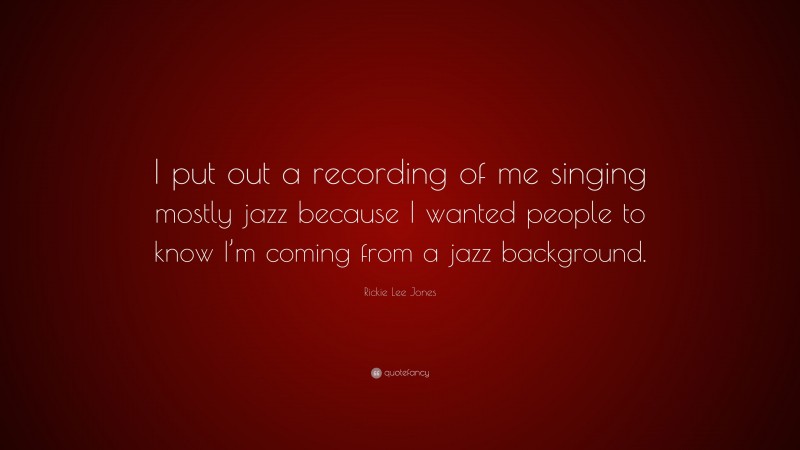 Rickie Lee Jones Quote: “I put out a recording of me singing mostly jazz because I wanted people to know I’m coming from a jazz background.”