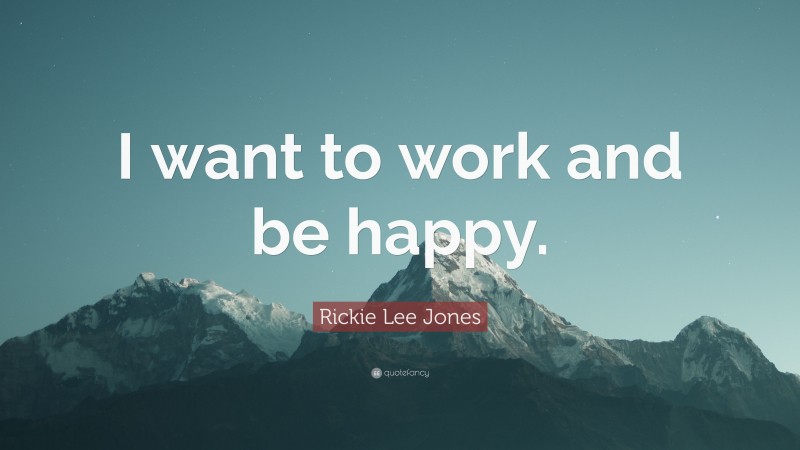 Rickie Lee Jones Quote: “I want to work and be happy.”