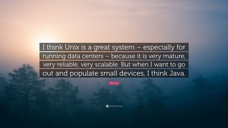 Bill Joy Quote: “I think Unix is a great system – especially for running data centers – because it is very mature, very reliable, very scalable. But when I want to go out and populate small devices, I think Java.”