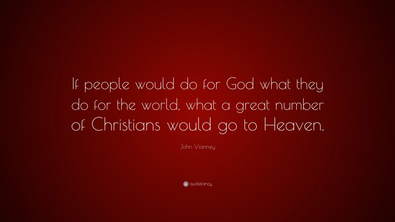 John Vianney Quote: “If people would do for God what they do for the world, what a great number of Christians would go to Heaven.”